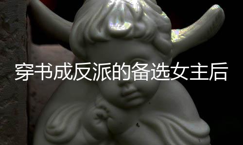 穿书成反派的备选女主后越发稳健