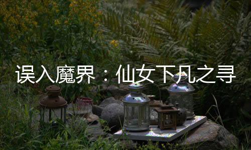 误入魔界：仙女下凡之寻求爱情
